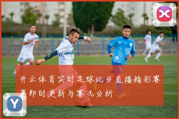 开云体育实时足球比分直播精彩赛事即时更新与赛况分析