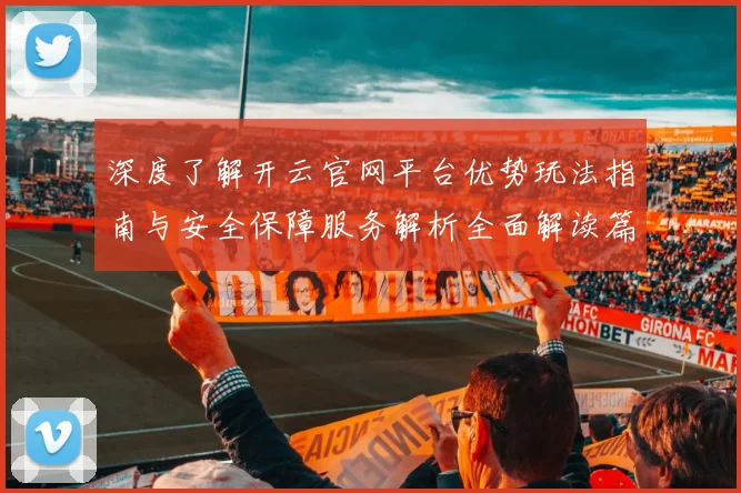 深度了解开云官网平台优势玩法指南与安全保障服务解析全面解读篇