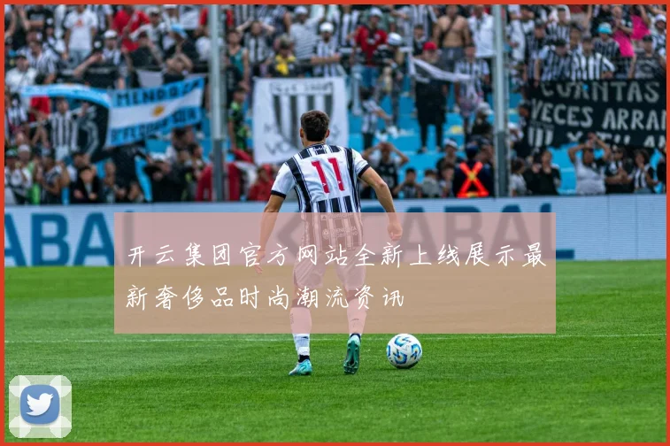 开云集团官方网站全新上线展示最新奢侈品时尚潮流资讯