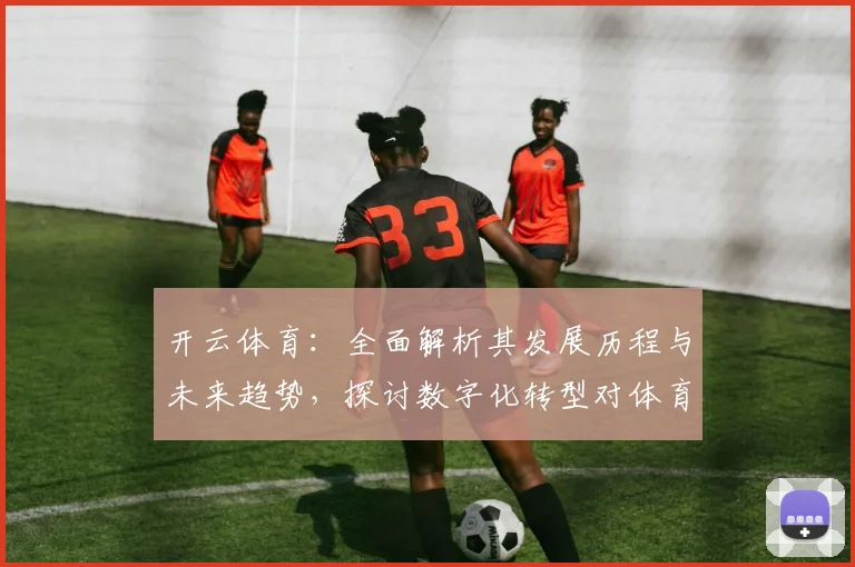 开云体育：全面解析其发展历程与未来趋势，探讨数字化转型对体育行业的深远影响