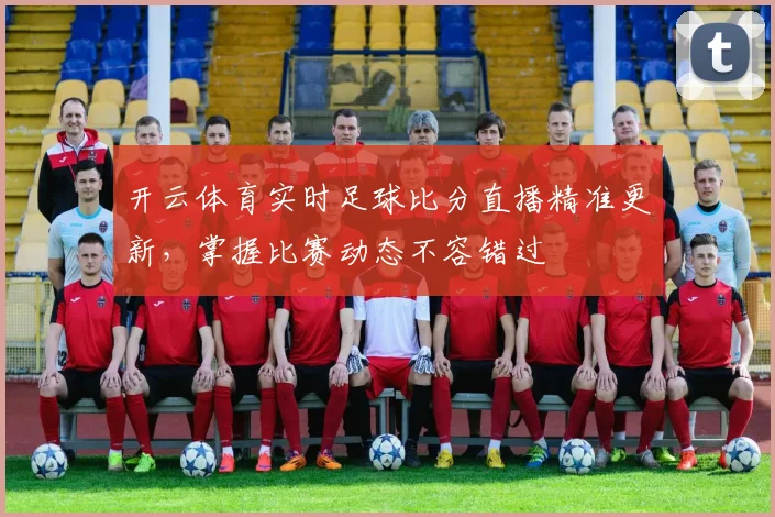 开云体育实时足球比分直播精准更新，掌握比赛动态不容错过
